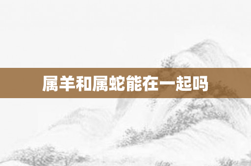 属羊和属蛇能在一起吗