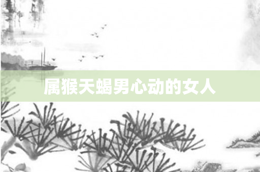 属猴天蝎男心动的女人
