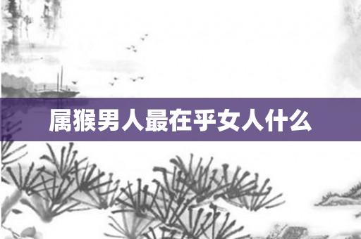 属猴男人最在乎女人什么