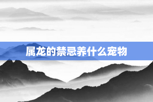 属龙的禁忌养什么宠物