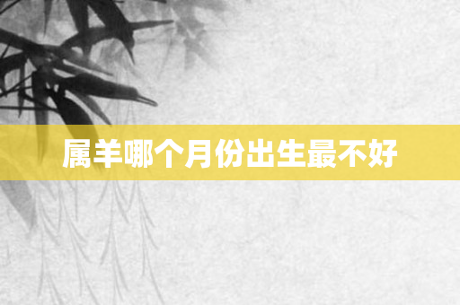 属羊哪个月份出生最不好