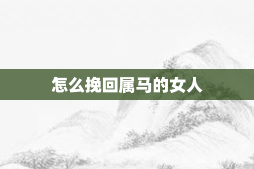 怎么挽回属马的女人