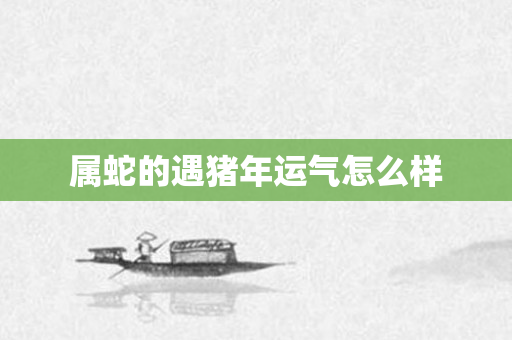 属蛇的遇猪年运气怎么样