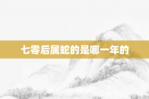七零后属蛇的是哪一年的