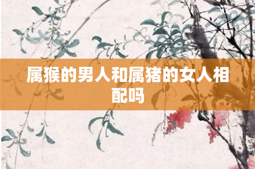属猴的男人和属猪的女人相配吗