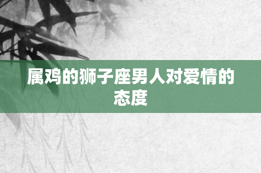 属鸡的狮子座男人对爱情的态度