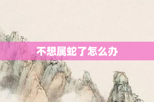 不想属蛇了怎么办