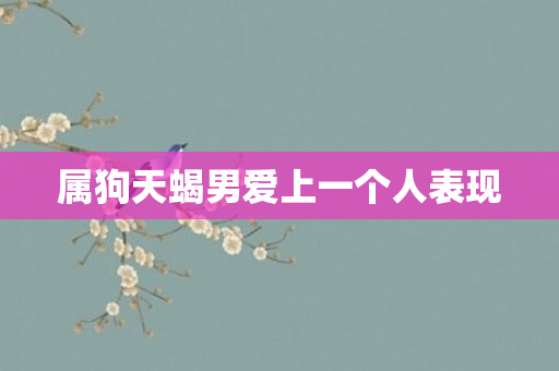 属狗天蝎男爱上一个人表现