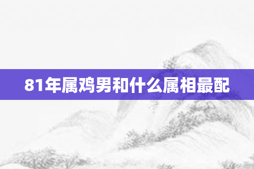 81年属鸡男和什么属相最配
