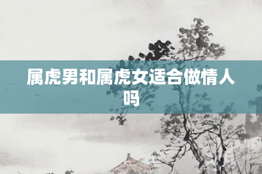 属虎男和属虎女适合做情人吗