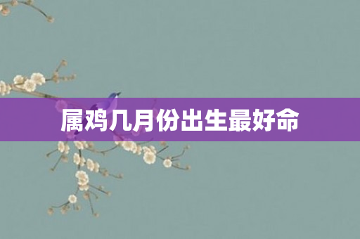 属鸡几月份出生更好命