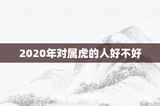 2020年对属虎的人好不好