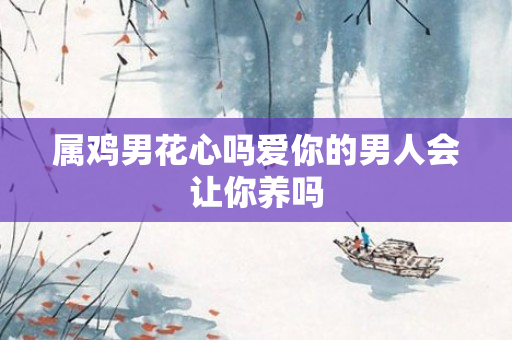 属鸡男花心吗爱你的男人会让你养吗