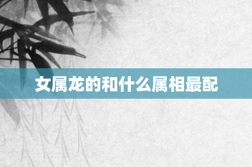 女属龙的和什么属相最配