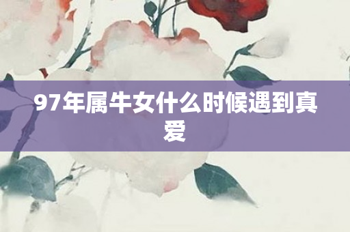 97年属牛女什么时候遇到真爱