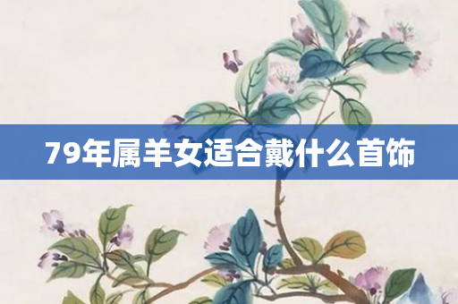 79年属羊女适合戴什么首饰