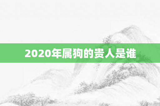 2020年属狗的贵人是谁