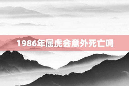 1986年属虎会意外死亡吗