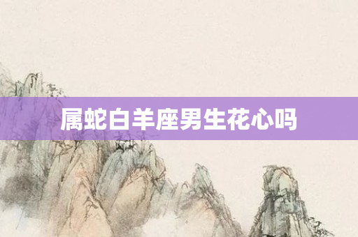 属蛇白羊座男生花心吗