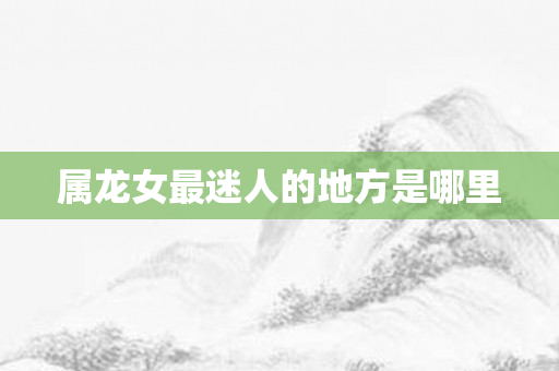 属龙女最迷人的地方是哪里