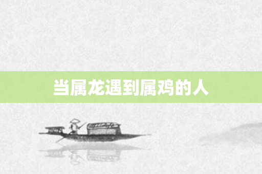 当属龙遇到属鸡的人