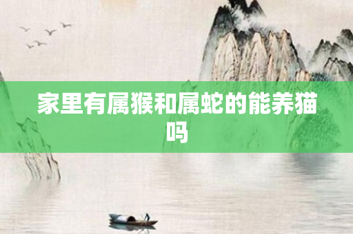 家里有属猴和属蛇的能养猫吗