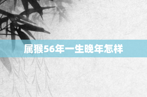 属猴56年一生晚年怎样