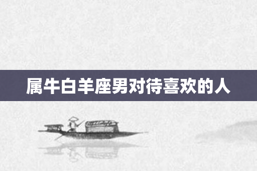 属牛白羊座男对待喜欢的人