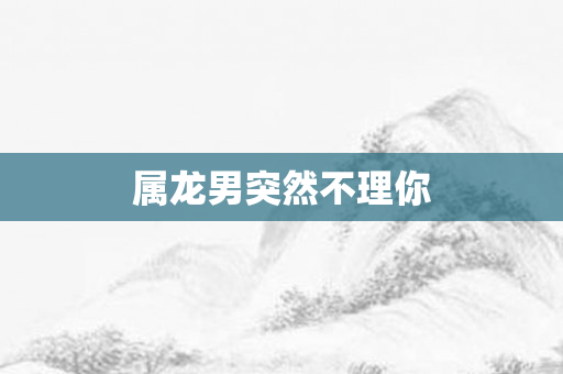 属龙男突然不理你