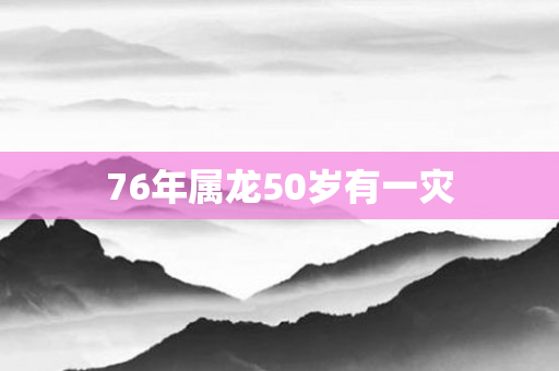 76年属龙50岁有一灾