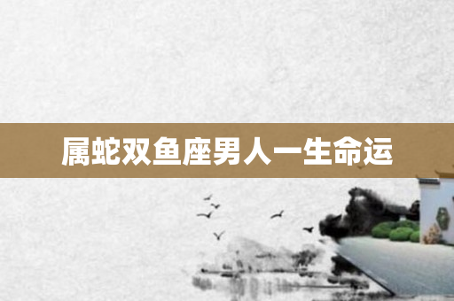 属蛇双鱼座男人一生命运