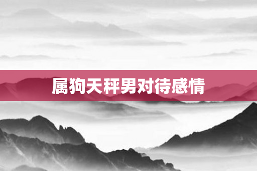 属狗天秤男对待感情