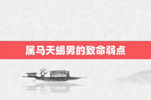 属马天蝎男的致命弱点