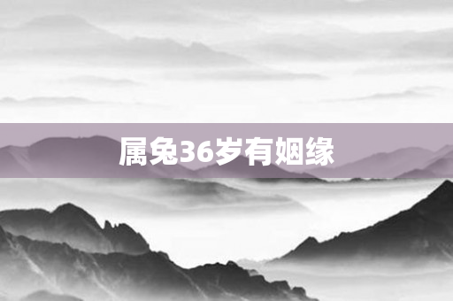 属兔36岁有姻缘