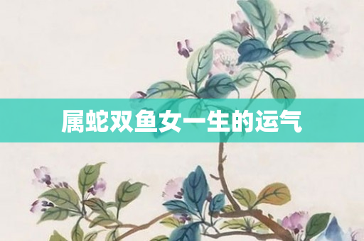 属蛇双鱼女一生的运气