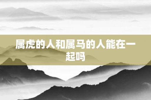 属虎的人和属马的人能在一起吗