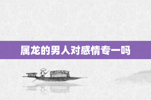 属龙的男人对感情专一吗