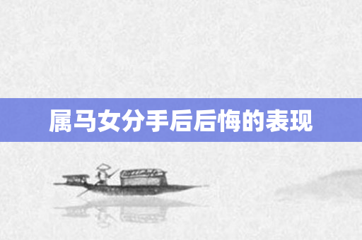 属马女分手后后悔的表现