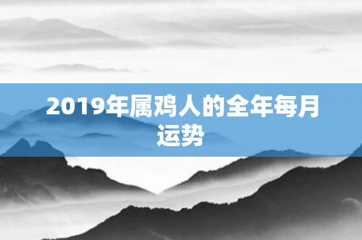 2019年属鸡人的全年每月运势