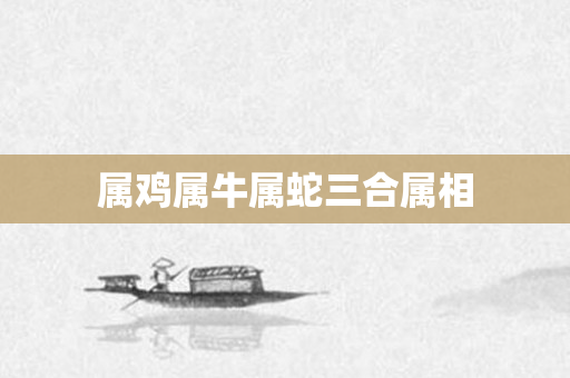 属鸡属牛属蛇三合属相