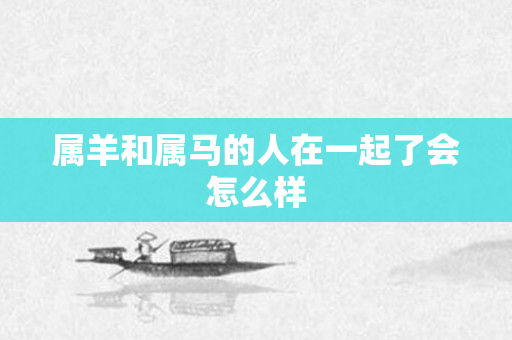 属羊和属马的人在一起了会怎么样