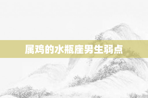 属鸡的水瓶座男生弱点