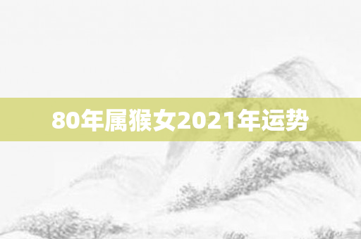 80年属猴女2021年运势