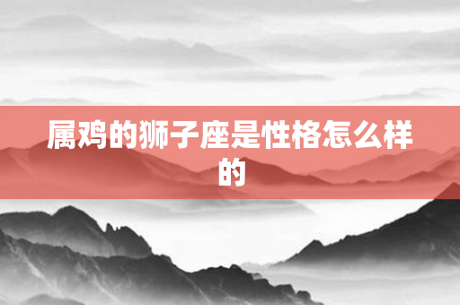 属鸡的狮子座是性格怎么样的