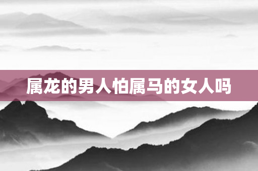 属龙的男人怕属马的女人吗