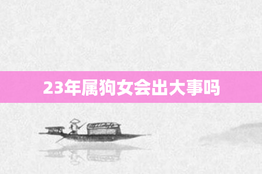 23年属狗女会出大事吗