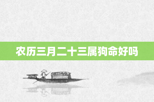 农历三月二十三属狗命好吗