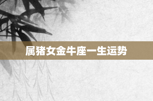 属猪女金牛座一生运势