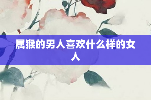 属猴的男人喜欢什么样的女人