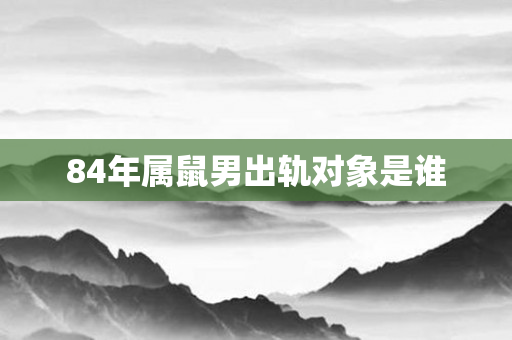 84年属鼠男出轨对象是谁